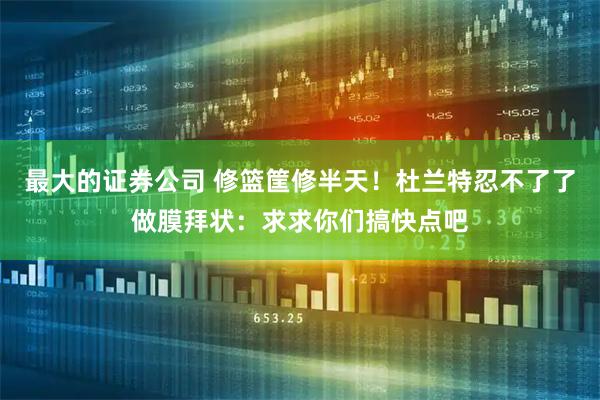 最大的证券公司 修篮筐修半天！杜兰特忍不了了做膜拜状：求求你们搞快点吧