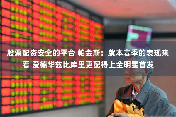 股票配资安全的平台 帕金斯：就本赛季的表现来看 爱德华兹比库里更配得上全明星首发