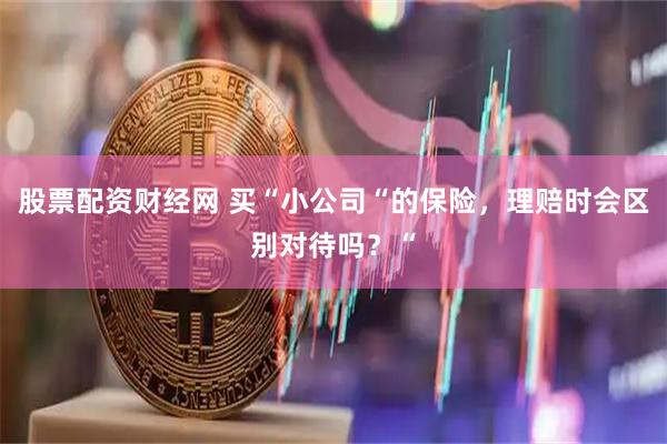 股票配资财经网 买“小公司“的保险，理赔时会区别对待吗？“