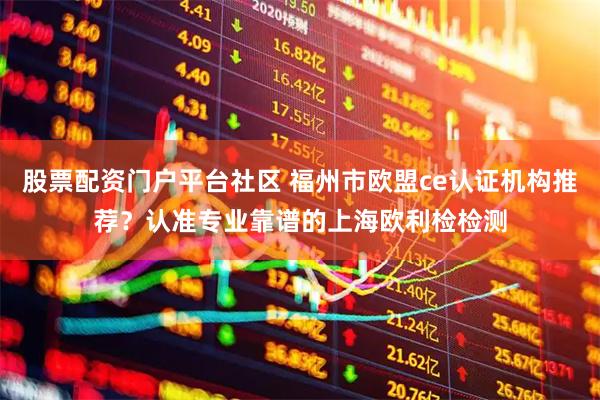 股票配资门户平台社区 福州市欧盟ce认证机构推荐？认准专业靠谱的上海欧利检检测