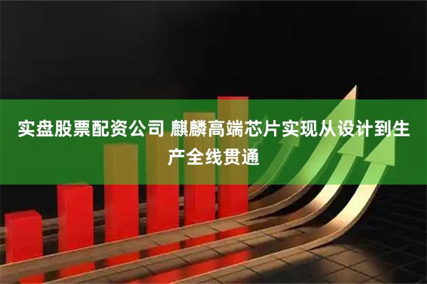 实盘股票配资公司 麒麟高端芯片实现从设计到生产全线贯通