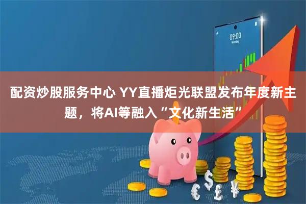 配资炒股服务中心 YY直播炬光联盟发布年度新主题，将AI等融入“文化新生活”