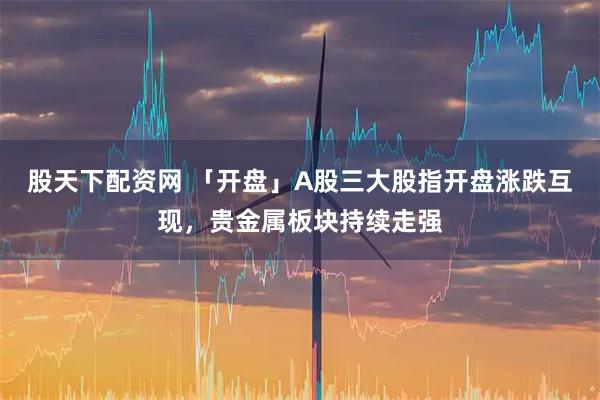 股天下配资网 「开盘」A股三大股指开盘涨跌互现，贵金属板块持续走强