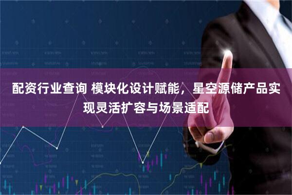 配资行业查询 模块化设计赋能，星空源储产品实现灵活扩容与场景适配