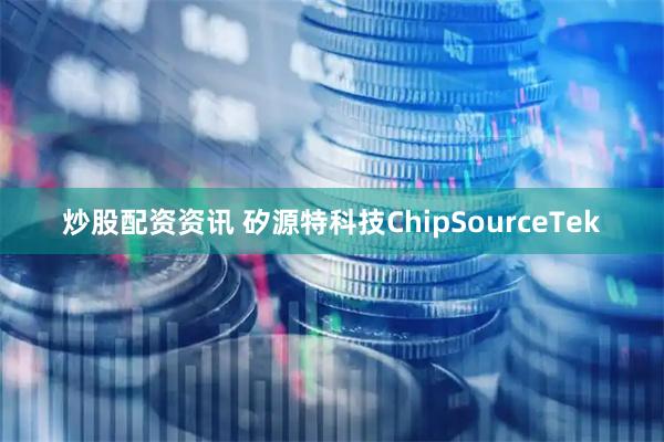 炒股配资资讯 矽源特科技ChipSourceTek