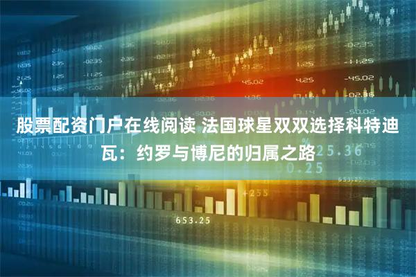股票配资门户在线阅读 法国球星双双选择科特迪瓦：约罗与博尼的归属之路