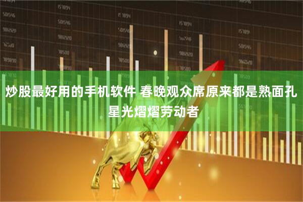 炒股最好用的手机软件 春晚观众席原来都是熟面孔 星光熠熠劳动者