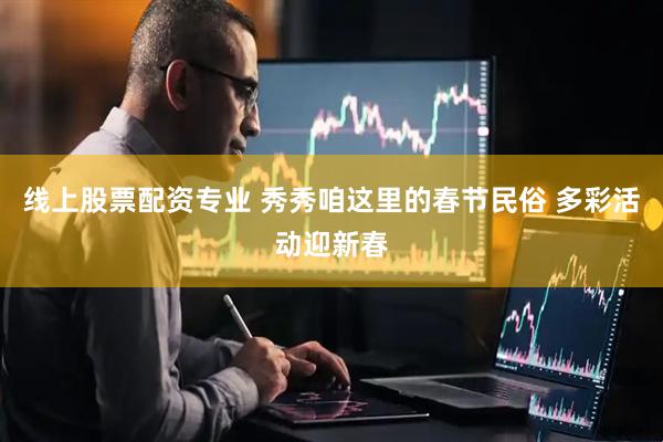 线上股票配资专业 秀秀咱这里的春节民俗 多彩活动迎新春