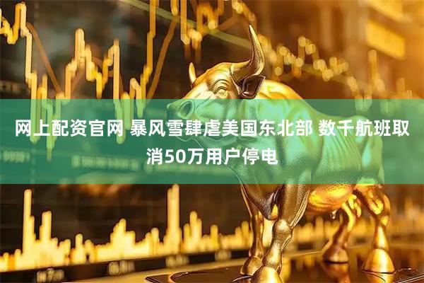 网上配资官网 暴风雪肆虐美国东北部 数千航班取消50万用户停电