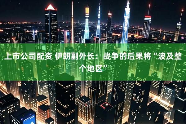 上市公司配资 伊朗副外长：战争的后果将“波及整个地区”