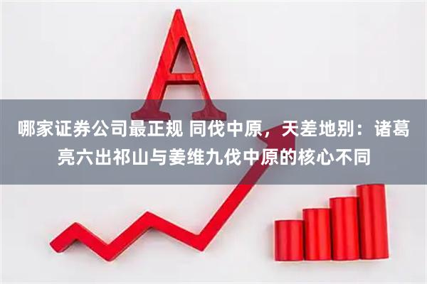 哪家证券公司最正规 同伐中原，天差地别：诸葛亮六出祁山与姜维九伐中原的核心不同