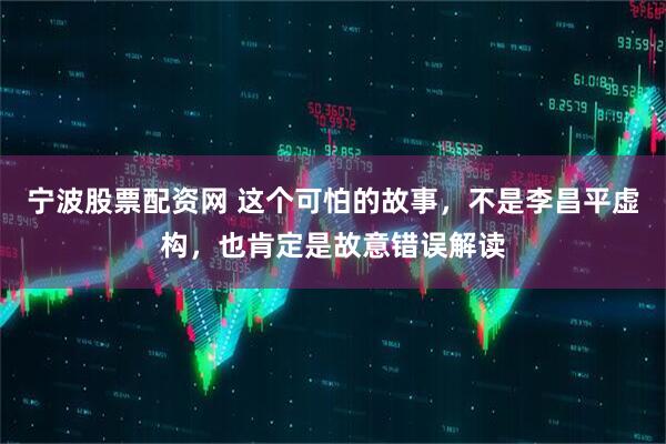 宁波股票配资网 这个可怕的故事，不是李昌平虚构，也肯定是故意错误解读