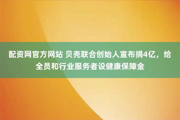 配资网官方网站 贝壳联合创始人宣布捐4亿，给全员和行业服务者设健康保障金