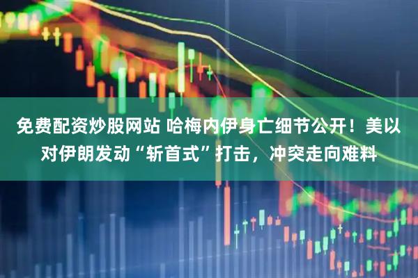免费配资炒股网站 哈梅内伊身亡细节公开！美以对伊朗发动“斩首式”打击，冲突走向难料