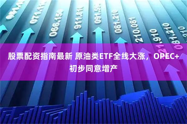 股票配资指南最新 原油类ETF全线大涨，OPEC+初步同意增产