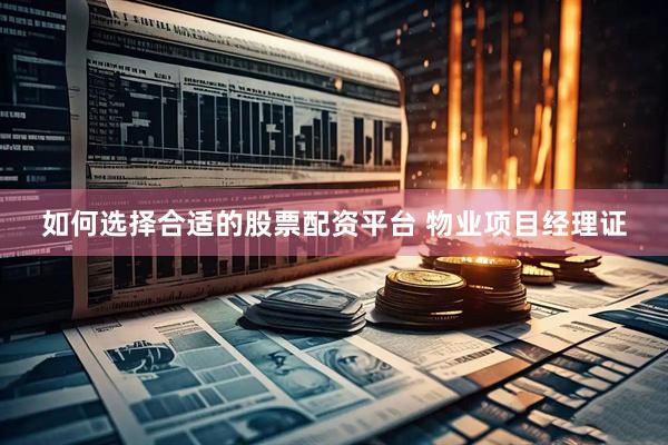 如何选择合适的股票配资平台 物业项目经理证