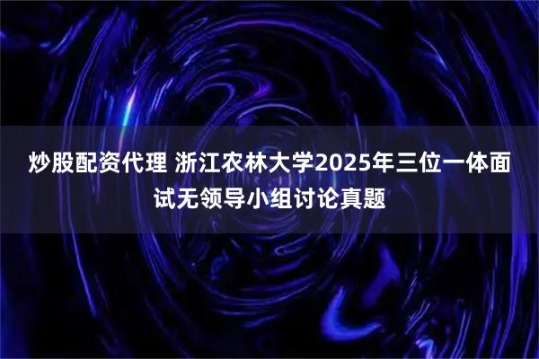炒股配资代理 浙江农林大学2025年三位一体面试无领导小组讨论真题