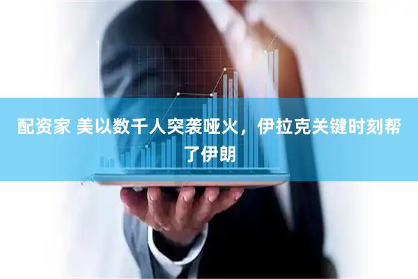 配资家 美以数千人突袭哑火，伊拉克关键时刻帮了伊朗