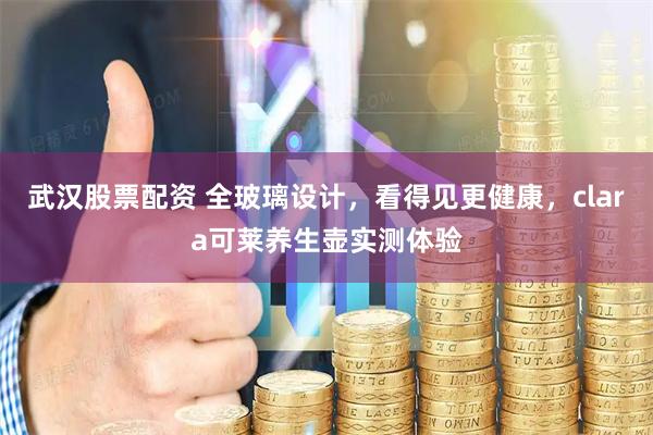 武汉股票配资 全玻璃设计，看得见更健康，clara可莱养生壶实测体验