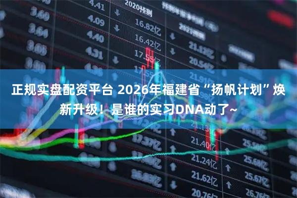 正规实盘配资平台 2026年福建省“扬帆计划”焕新升级！是谁的实习DNA动了~