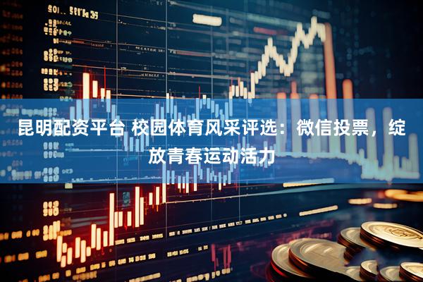 昆明配资平台 校园体育风采评选：微信投票，绽放青春运动活力