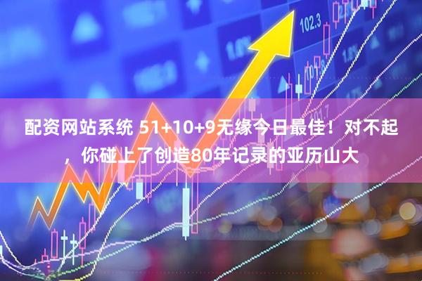 配资网站系统 51+10+9无缘今日最佳！对不起，你碰上了创造80年记录的亚历山大