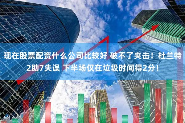 现在股票配资什么公司比较好 破不了夹击！杜兰特2助7失误 下半场仅在垃圾时间得2分！