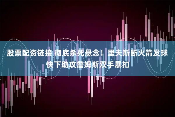 股票配资链接 彻底杀死悬念！里夫斯断火箭发球快下助攻詹姆斯双手暴扣