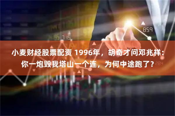 小麦财经股票配资 1996年，胡奇才问邓兆祥：你一炮毁我塔山一个连，为何中途跑了？