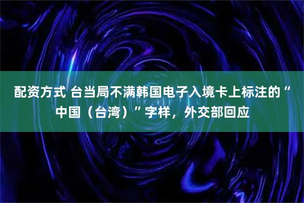 配资方式 台当局不满韩国电子入境卡上标注的“中国（台湾）”字样，外交部回应