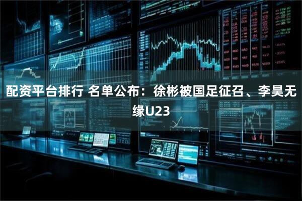 配资平台排行 名单公布：徐彬被国足征召、李昊无缘U23