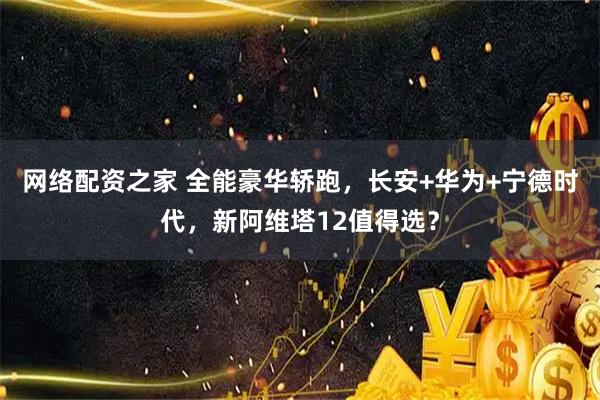 网络配资之家 全能豪华轿跑，长安+华为+宁德时代，新阿维塔12值得选？