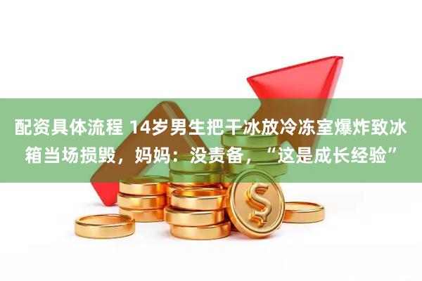 配资具体流程 14岁男生把干冰放冷冻室爆炸致冰箱当场损毁，妈妈：没责备，“这是成长经验”