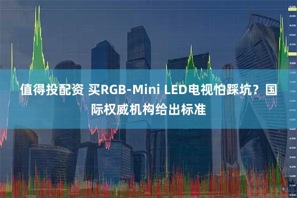 值得投配资 买RGB-Mini LED电视怕踩坑？国际权威机构给出标准