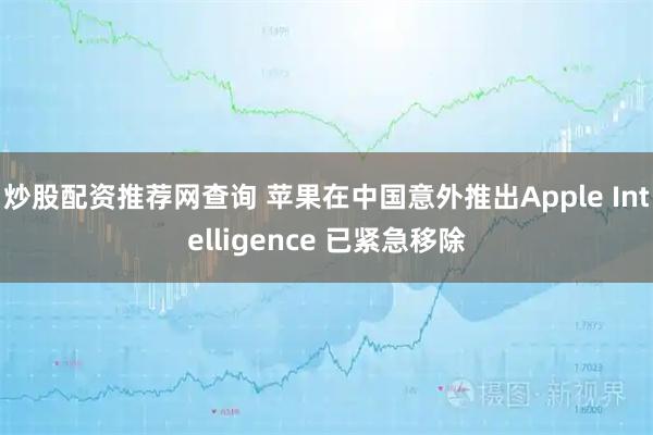 炒股配资推荐网查询 苹果在中国意外推出Apple Intelligence 已紧急移除