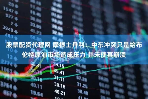 股票配资代理网 摩根士丹利：中东冲突只是给布伦特原油市场造成压力 并未使其崩溃