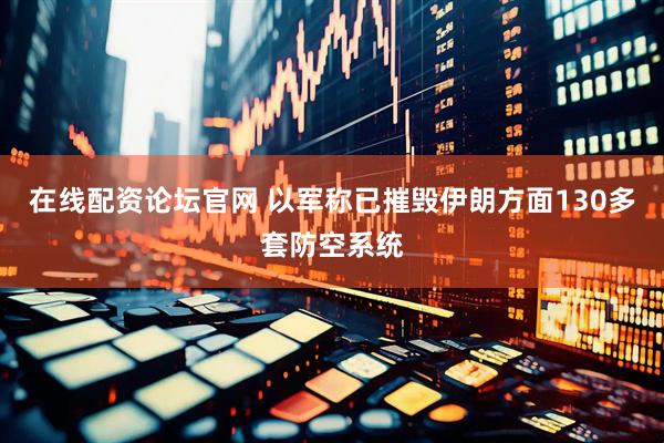 在线配资论坛官网 以军称已摧毁伊朗方面130多套防空系统