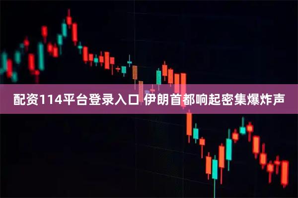 配资114平台登录入口 伊朗首都响起密集爆炸声