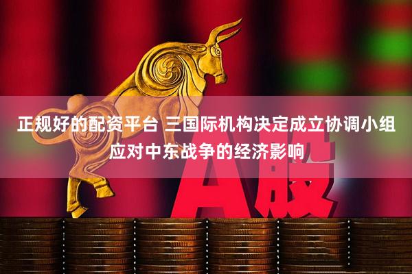 正规好的配资平台 三国际机构决定成立协调小组应对中东战争的经济影响