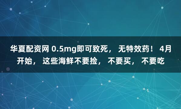 华夏配资网 0.5mg即可致死， 无特效药！ 4月开始， 这些海鲜不要捡， 不要买， 不要吃