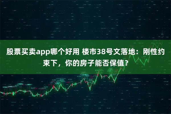 股票买卖app哪个好用 楼市38号文落地：刚性约束下，你的房子能否保值？