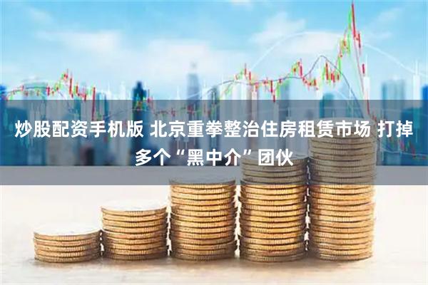 炒股配资手机版 北京重拳整治住房租赁市场 打掉多个“黑中介”团伙