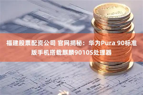福建股票配资公司 官网揭秘：华为Pura 90标准版手机搭载麒麟9010S处理器