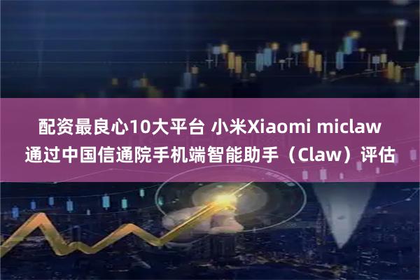 配资最良心10大平台 小米Xiaomi miclaw通过中国信通院手机端智能助手（Claw）评估