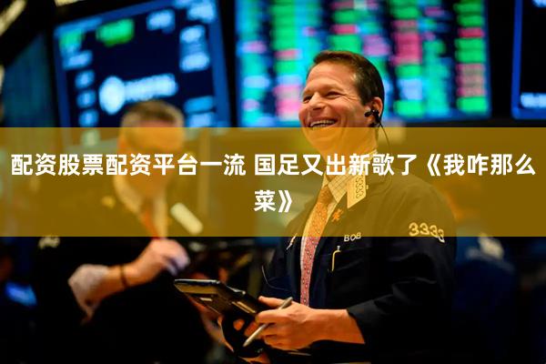 配资股票配资平台一流 国足又出新歌了《我咋那么菜》