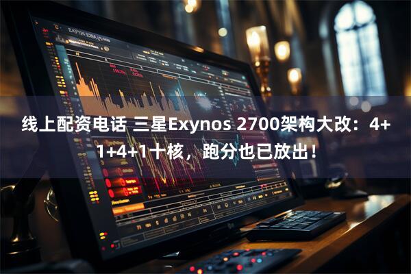 线上配资电话 三星Exynos 2700架构大改：4+1+4+1十核，跑分也已放出！