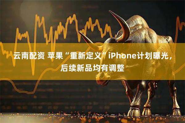 云南配资 苹果“重新定义”iPhone计划曝光，后续新品均有调整