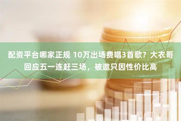 配资平台哪家正规 10万出场费唱3首歌？大衣哥回应五一连赶三场，被邀只因性价比高