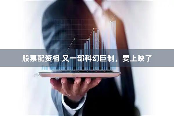 股票配资相 又一部科幻巨制，要上映了