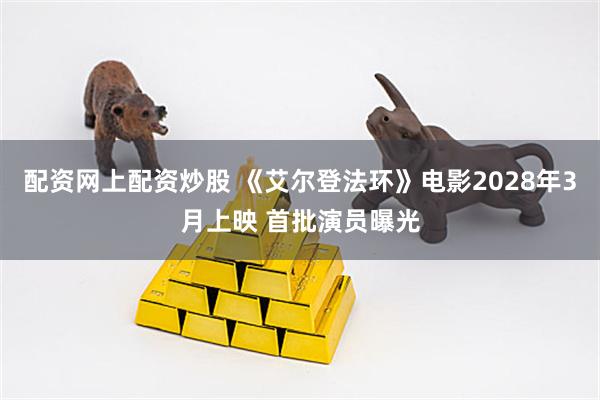 配资网上配资炒股 《艾尔登法环》电影2028年3月上映 首批演员曝光